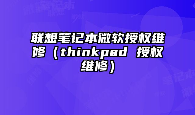 联想笔记本微软授权维修（thinkpad 授权维修）