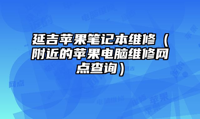 延吉苹果笔记本维修（附近的苹果电脑维修网点查询）