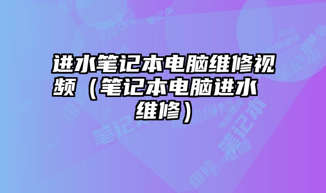 进水笔记本电脑维修视频（笔记本电脑进水 维修）