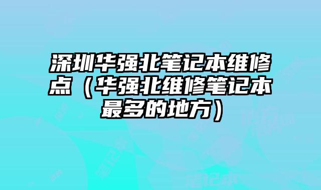 深圳华强北笔记本维修点（华强北维修笔记本最多的地方）