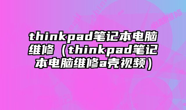 thinkpad笔记本电脑维修（thinkpad笔记本电脑维修a壳视频）