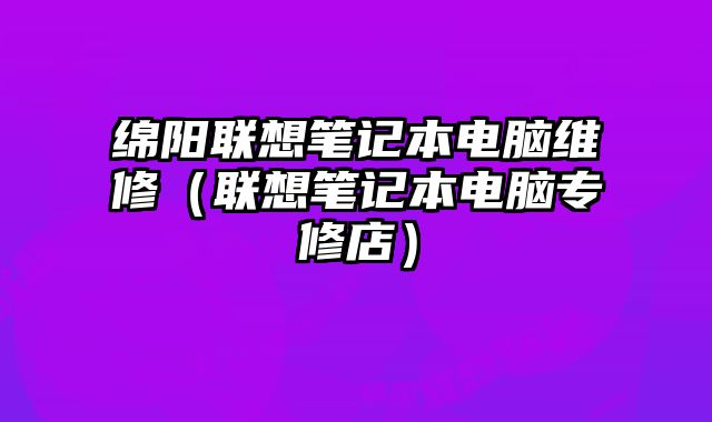 绵阳联想笔记本电脑维修（联想笔记本电脑专修店）