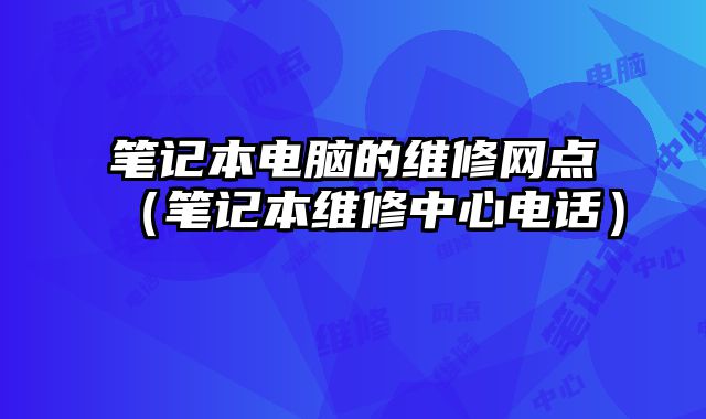 笔记本电脑的维修网点（笔记本维修中心电话）