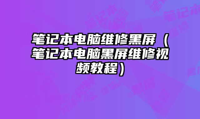 笔记本电脑维修黑屏（笔记本电脑黑屏维修视频教程）