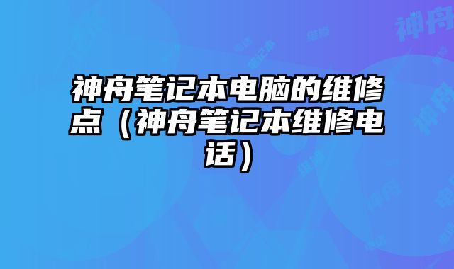 神舟笔记本电脑的维修点（神舟笔记本维修电话）