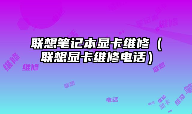 联想笔记本显卡维修（联想显卡维修电话）