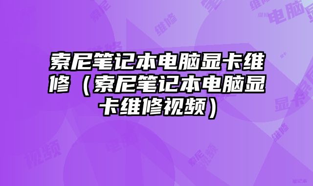 索尼笔记本电脑显卡维修（索尼笔记本电脑显卡维修视频）