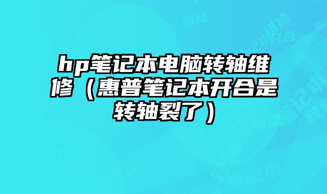 hp笔记本电脑转轴维修（惠普笔记本开合是转轴裂了）