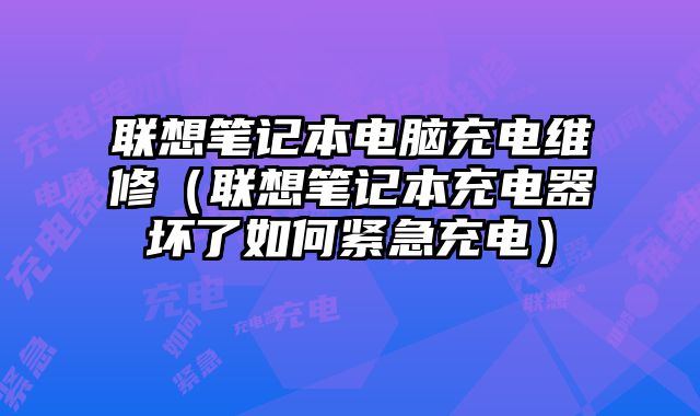 联想笔记本电脑充电维修（联想笔记本充电器坏了如何紧急充电）