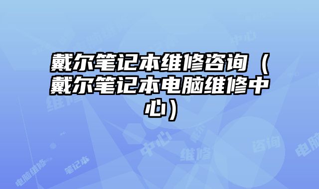 戴尔笔记本维修咨询（戴尔笔记本电脑维修中心）