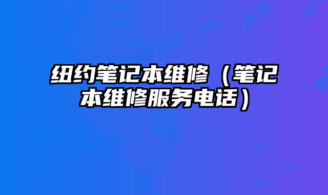 纽约笔记本维修（笔记本维修服务电话）