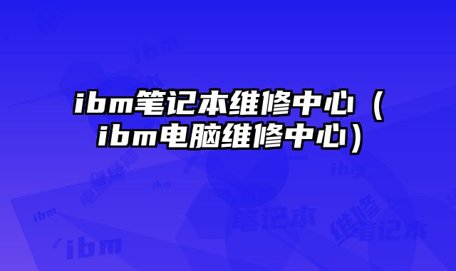 ibm笔记本维修中心（ibm电脑维修中心）