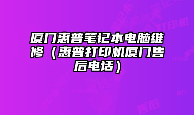 厦门惠普笔记本电脑维修（惠普打印机厦门售后电话）