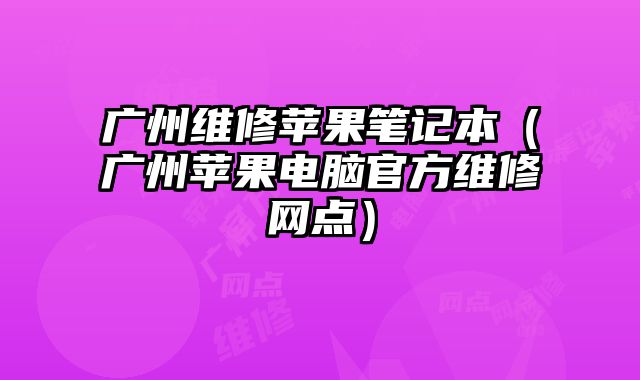 广州维修苹果笔记本（广州苹果电脑官方维修网点）