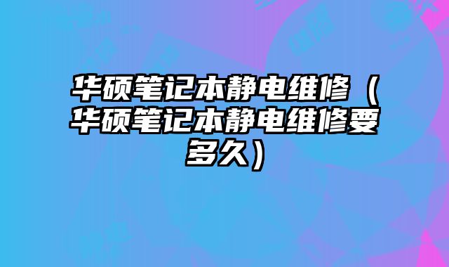 华硕笔记本静电维修（华硕笔记本静电维修要多久）