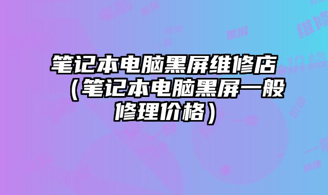 笔记本电脑黑屏维修店（笔记本电脑黑屏一般修理价格）