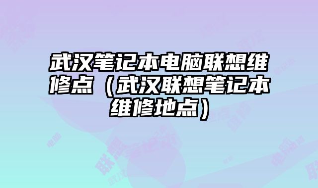 武汉笔记本电脑联想维修点（武汉联想笔记本维修地点）