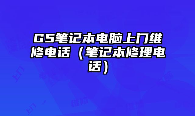 G5笔记本电脑上门维修电话（笔记本修理电话）