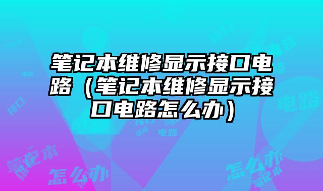 笔记本维修显示接口电路（笔记本维修显示接口电路怎么办）