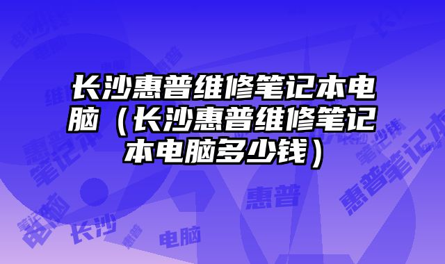 长沙惠普维修笔记本电脑（长沙惠普维修笔记本电脑多少钱）