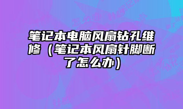 笔记本电脑风扇钻孔维修（笔记本风扇针脚断了怎么办）