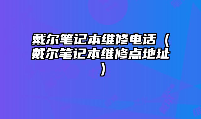 戴尔笔记本维修电话（戴尔笔记本维修点地址）