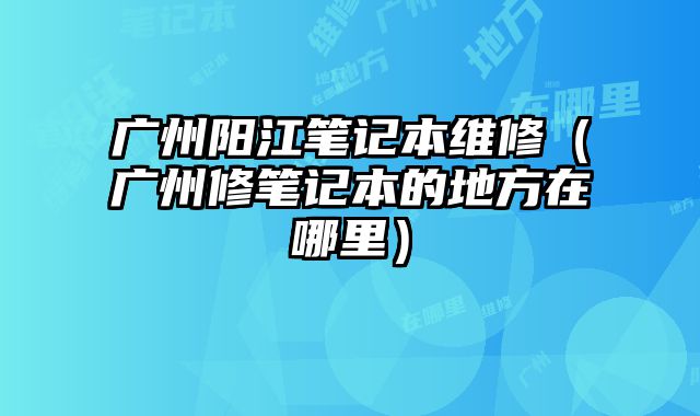 广州阳江笔记本维修（广州修笔记本的地方在哪里）