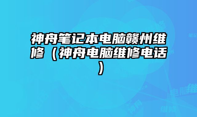 神舟笔记本电脑赣州维修（神舟电脑维修电话）