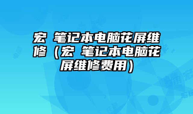 宏碁笔记本电脑花屏维修（宏碁笔记本电脑花屏维修费用）