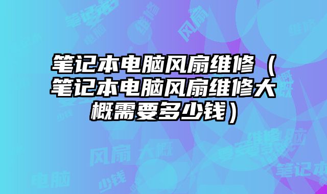 笔记本电脑风扇维修（笔记本电脑风扇维修大概需要多少钱）