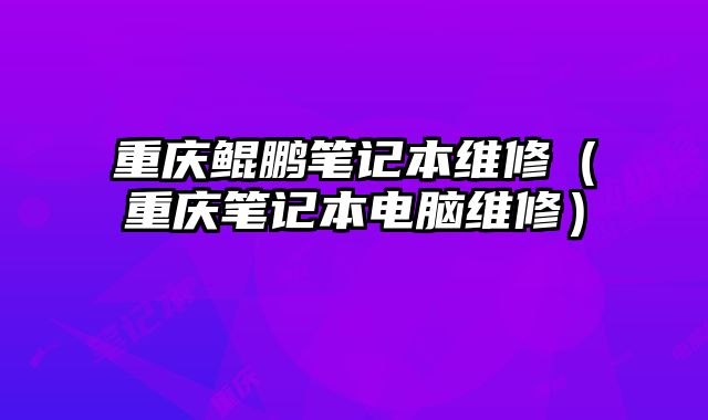 重庆鲲鹏笔记本维修（重庆笔记本电脑维修）