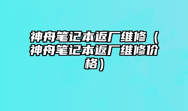 神舟笔记本返厂维修（神舟笔记本返厂维修价格）