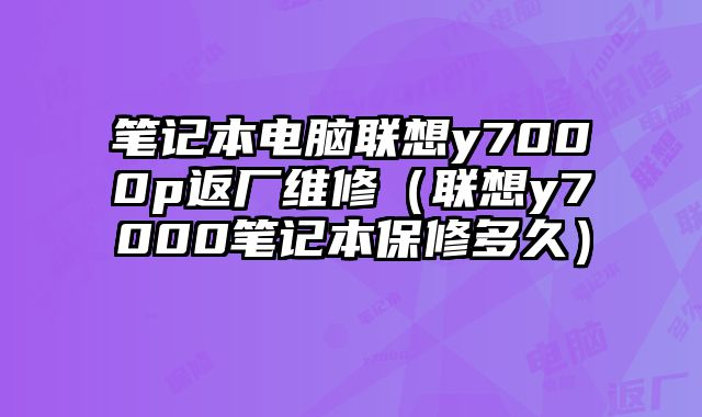 笔记本电脑联想y7000p返厂维修（联想y7000笔记本保修多久）