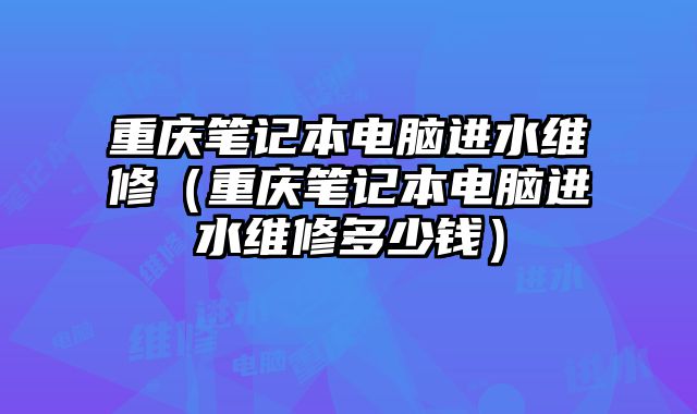 重庆笔记本电脑进水维修（重庆笔记本电脑进水维修多少钱）