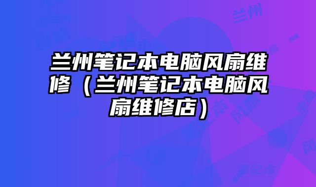 兰州笔记本电脑风扇维修（兰州笔记本电脑风扇维修店）