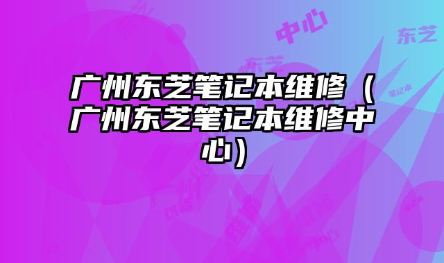 广州东芝笔记本维修（广州东芝笔记本维修中心）