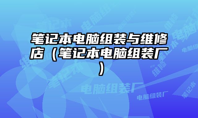 笔记本电脑组装与维修店（笔记本电脑组装厂）