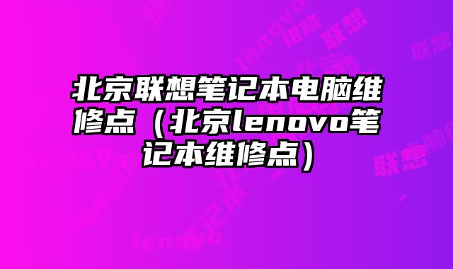 北京联想笔记本电脑维修点（北京lenovo笔记本维修点）