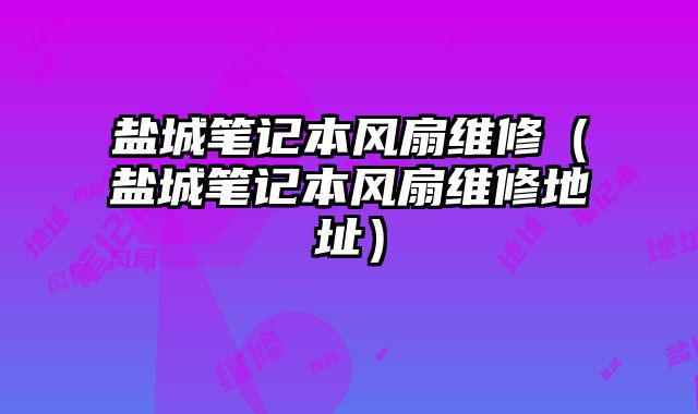 盐城笔记本风扇维修（盐城笔记本风扇维修地址）