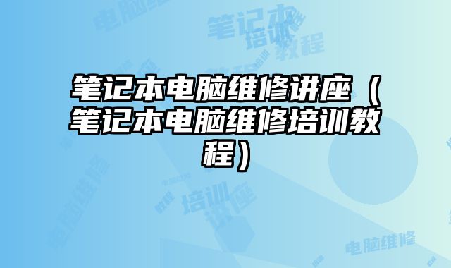 笔记本电脑维修讲座（笔记本电脑维修培训教程）