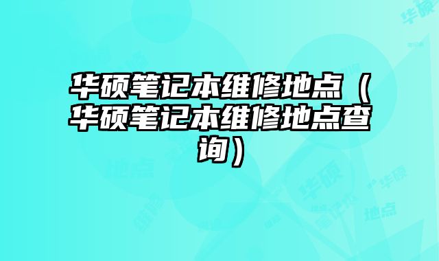 华硕笔记本维修地点（华硕笔记本维修地点查询）