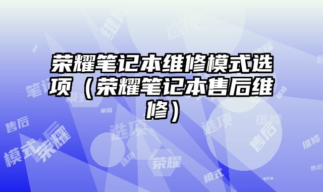 荣耀笔记本维修模式选项（荣耀笔记本售后维修）