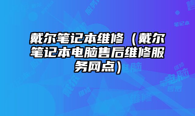 戴尔笔记本维修（戴尔笔记本电脑售后维修服务网点）