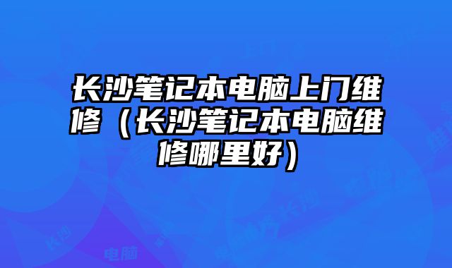 长沙笔记本电脑上门维修（长沙笔记本电脑维修哪里好）