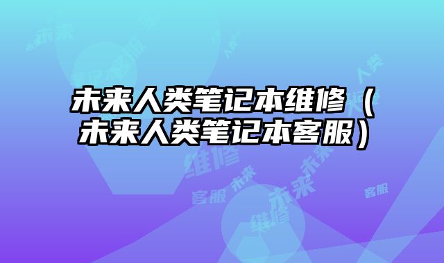 未来人类笔记本维修（未来人类笔记本客服）