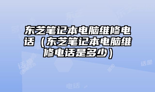 东芝笔记本电脑维修电话（东芝笔记本电脑维修电话是多少）