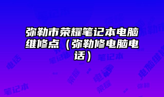 弥勒市荣耀笔记本电脑维修点（弥勒修电脑电话）