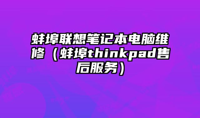 蚌埠联想笔记本电脑维修（蚌埠thinkpad售后服务）