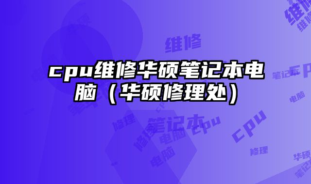 cpu维修华硕笔记本电脑（华硕修理处）