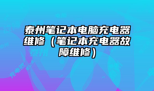 泰州笔记本电脑充电器维修（笔记本充电器故障维修）